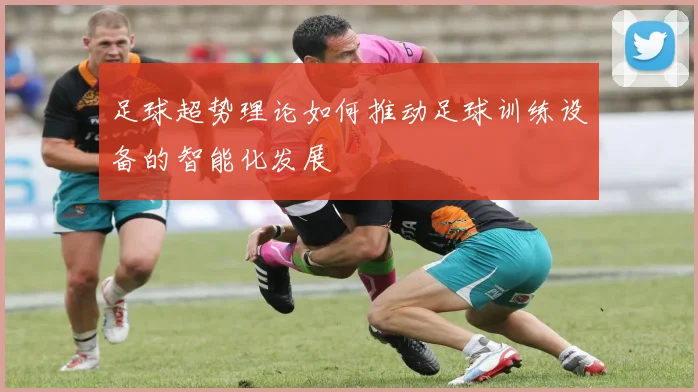 足球超势理论如何推动足球训练设备的智能化发展
