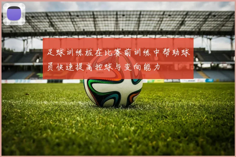 足球训练桩在比赛前训练中帮助球员快速提高控球与变向能力